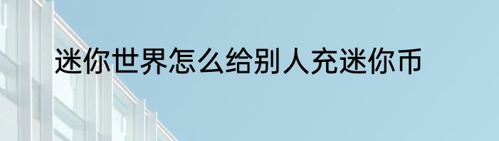 迷你世界怎么给别人充迷你币