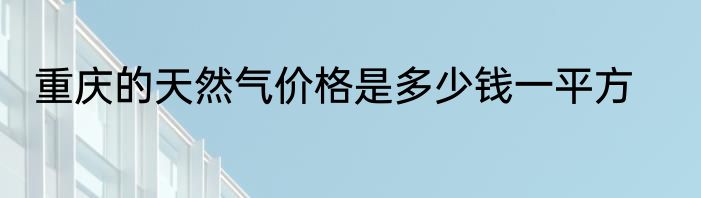 重庆的天然气价格是多少钱一平方