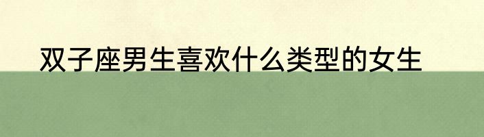 双子座男生喜欢什么类型的女生