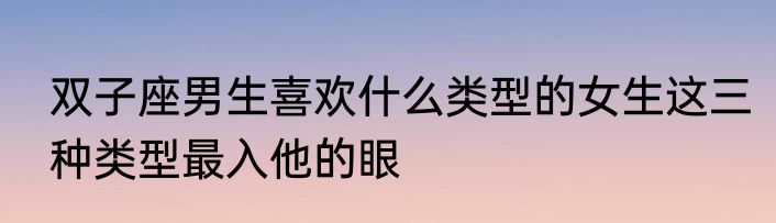 双子座男生喜欢什么类型的女生这三种类型最入他的眼