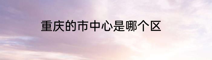 重庆的市中心是哪个区