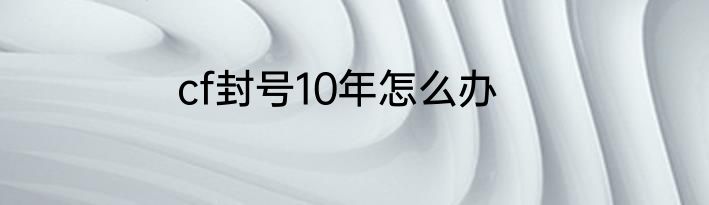 cf封号10年怎么办