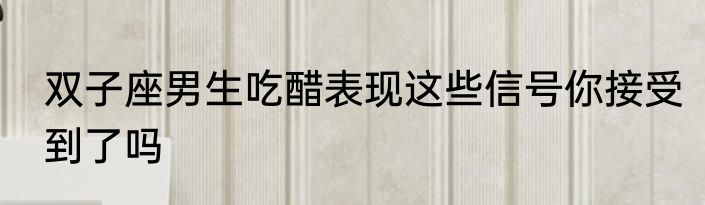 双子座男生吃醋表现这些信号你接受到了吗