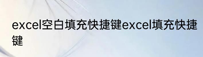 excel空白填充快捷键excel填充快捷键