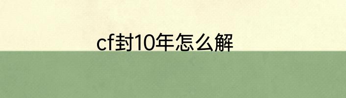 cf封10年怎么解