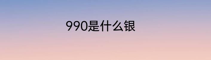 990是什么银
