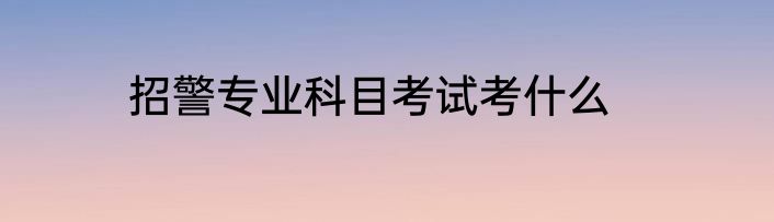 招警专业科目考试考什么
