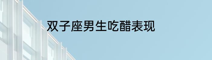 双子座男生吃醋表现
