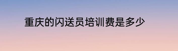 重庆的闪送员培训费是多少