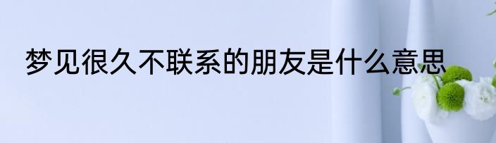 梦见很久不联系的朋友是什么意思