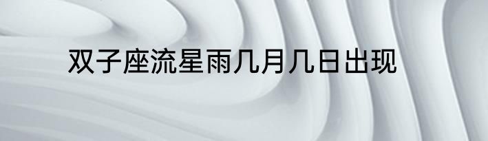 双子座流星雨几月几日出现