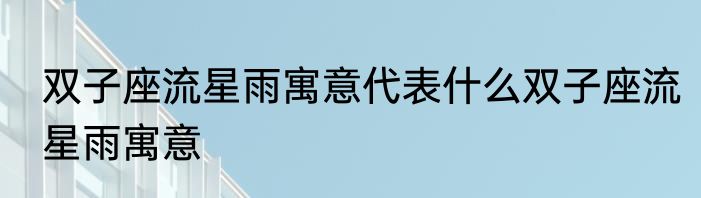 双子座流星雨寓意代表什么双子座流星雨寓意