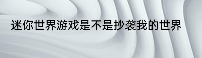 迷你世界游戏是不是抄袭我的世界