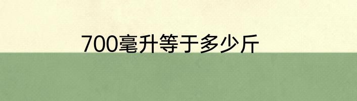 700毫升等于多少斤