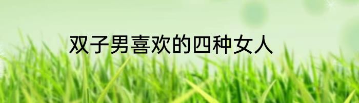 双子男喜欢的四种女人