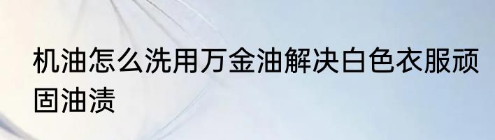 机油怎么洗用万金油解决白色衣服顽固油渍