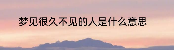 梦见很久不见的人是什么意思