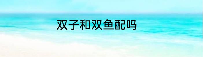 双子和双鱼配吗