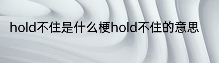hold不住是什么梗hold不住的意思