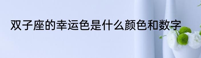 双子座的幸运色是什么颜色和数字
