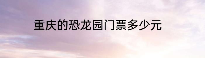 重庆的恐龙园门票多少元