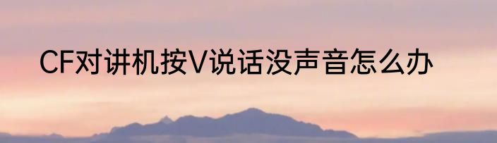 CF对讲机按V说话没声音怎么办