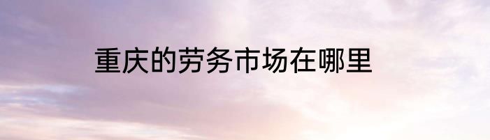 重庆的劳务市场在哪里