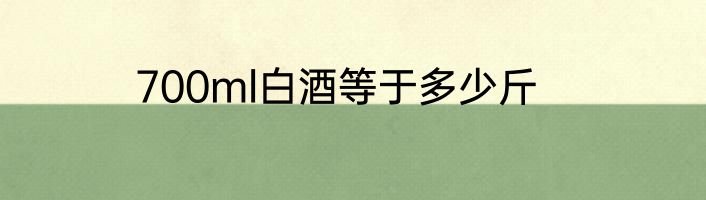 700ml白酒等于多少斤