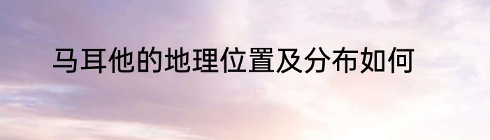 马耳他的地理位置及分布如何
