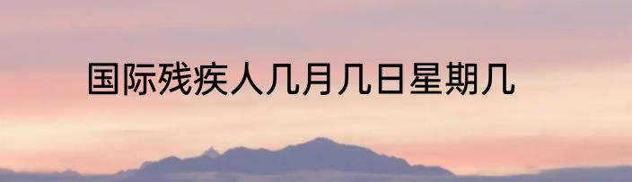 国际残疾人几月几日星期几
