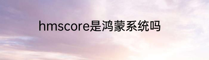 hmscore是鸿蒙系统吗