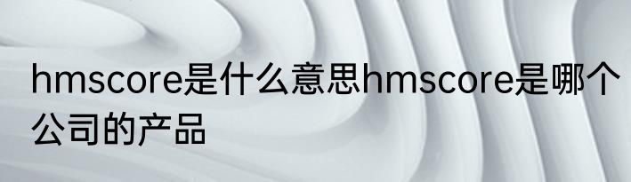 hmscore是什么意思hmscore是哪个公司的产品