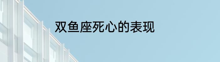 双鱼座死心的表现