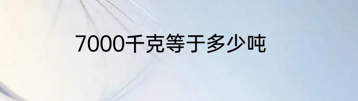7000千克等于多少吨