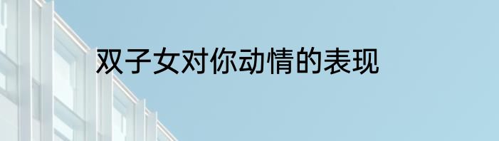 双子女对你动情的表现