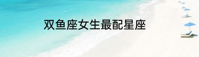 双鱼座女生最配星座