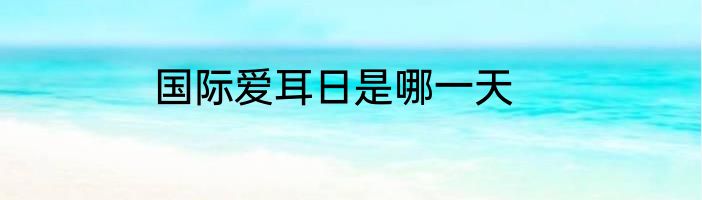 国际爱耳日是哪一天