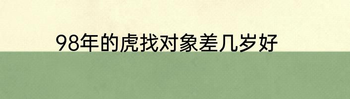 98年的虎找对象差几岁好