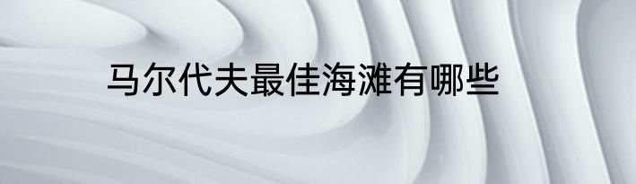 马尔代夫最佳海滩有哪些
