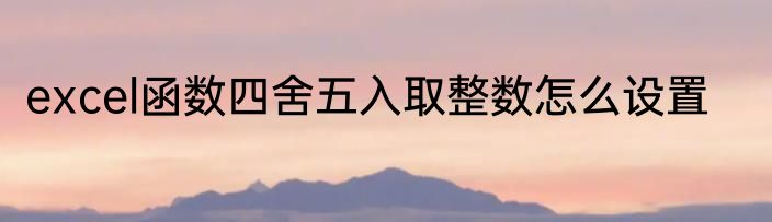 excel函数四舍五入取整数怎么设置