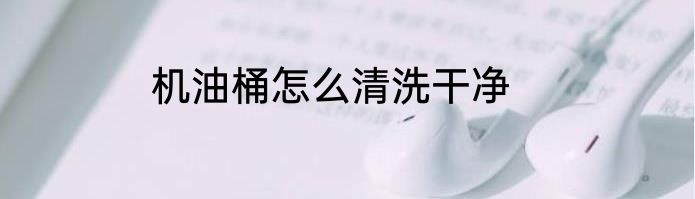 机油桶怎么清洗干净