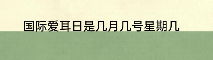 国际爱耳日是几月几号星期几