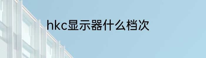 hkc显示器什么档次
