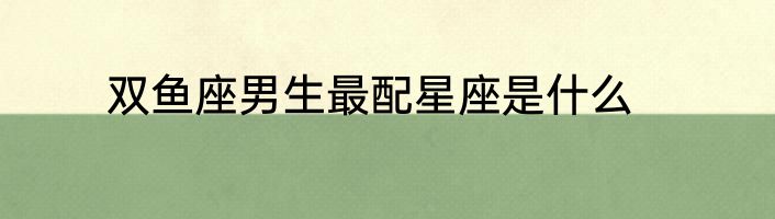 双鱼座男生最配星座是什么