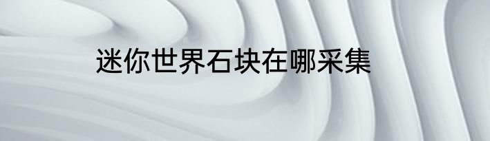 迷你世界石块在哪采集