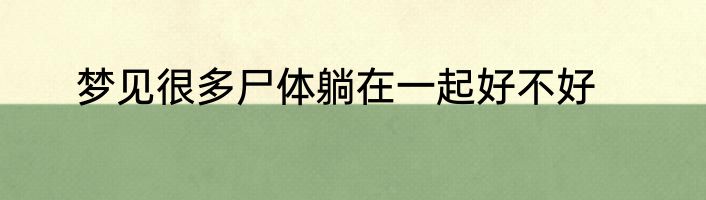 梦见很多尸体躺在一起好不好