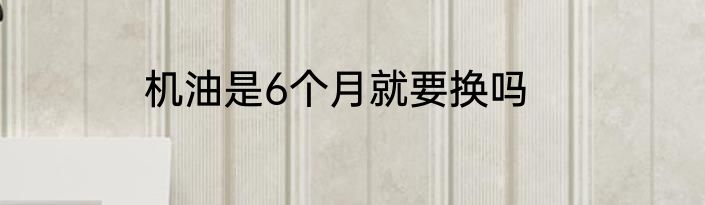 机油是6个月就要换吗