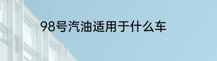 98号汽油适用于什么车