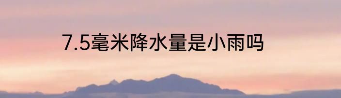 7.5毫米降水量是小雨吗