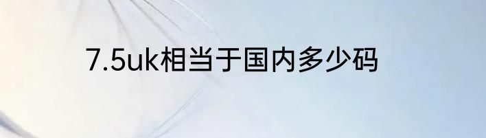7.5uk相当于国内多少码